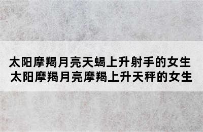 太阳摩羯月亮天蝎上升射手的女生 太阳摩羯月亮摩羯上升天秤的女生